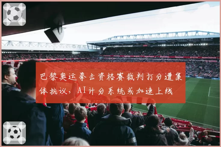 巴黎奥运拳击资格赛裁判打分遭集体抗议,AI计分系统或加速上线