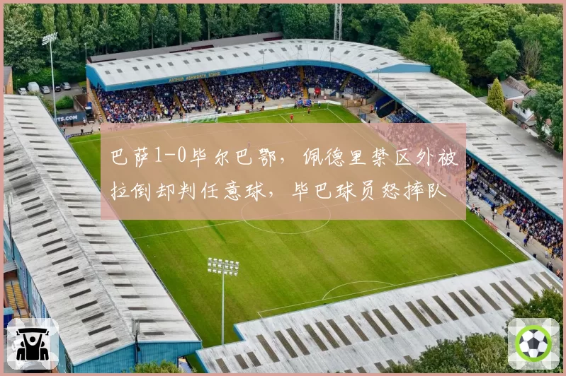 巴萨1-0毕尔巴鄂，佩德里禁区外被拉倒却判任意球，毕巴球员怒摔队长袖标