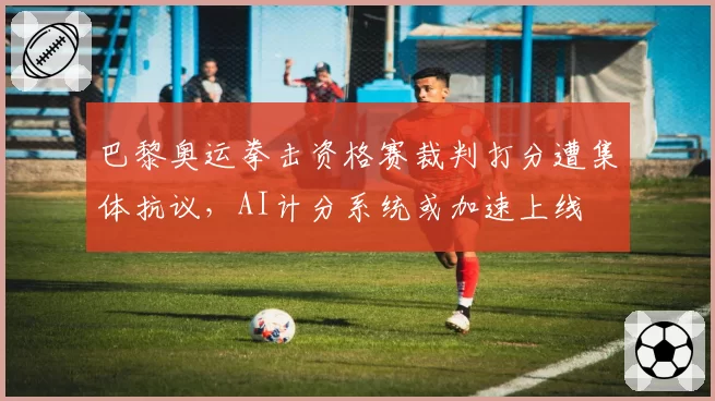 巴黎奥运拳击资格赛裁判打分遭集体抗议,AI计分系统或加速上线
