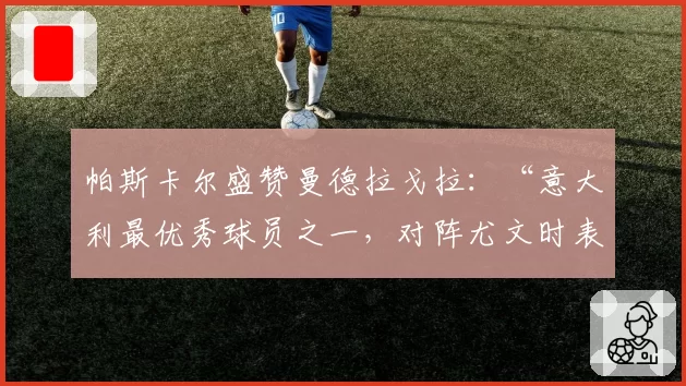 帕斯卡尔盛赞曼德拉戈拉：“意大利最优秀球员之一，对阵尤文时表现出色”