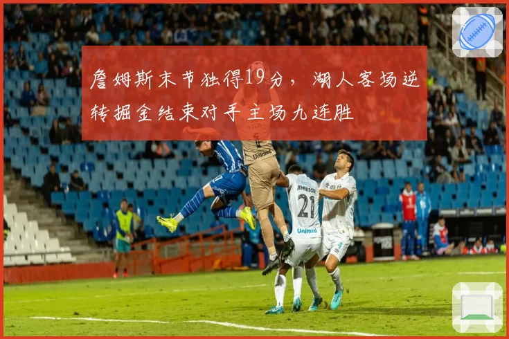 詹姆斯末节独得19分，湖人客场逆转掘金结束对手主场九连胜