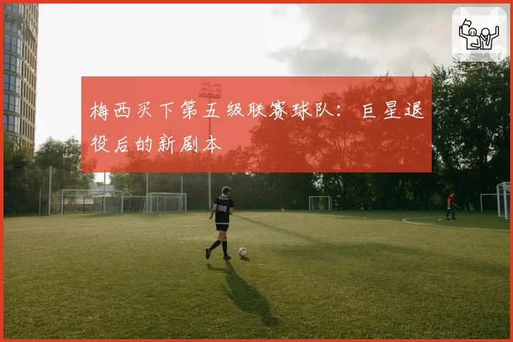 梅西买下第五级联赛球队：巨星退役后的新剧本