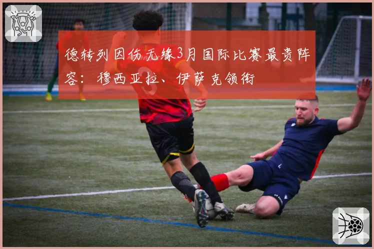 德转列因伤无缘3月国际比赛最贵阵容：穆西亚拉、伊萨克领衔