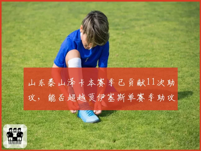 山东泰山泽卡本赛季已贡献11次助攻，能否超越莫伊塞斯单赛季助攻纪录？