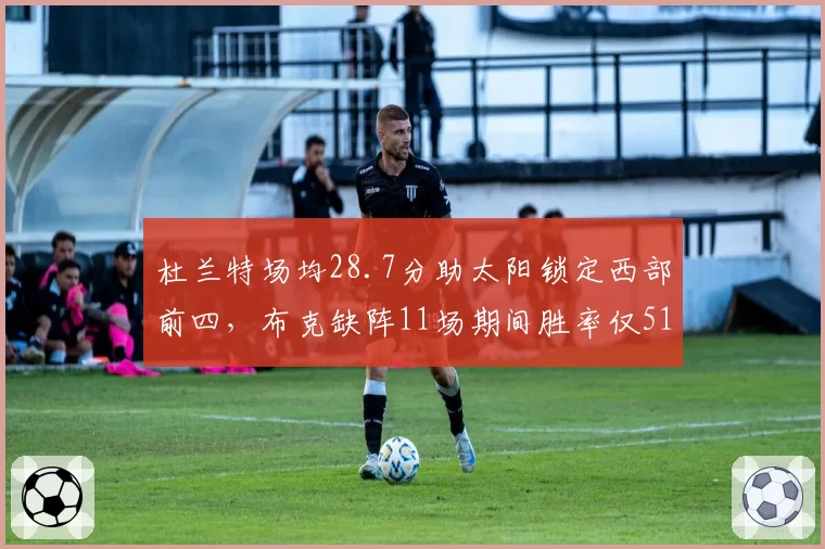 杜兰特场均28.7分助太阳锁定西部前四，布克缺阵11场期间胜率仅51%