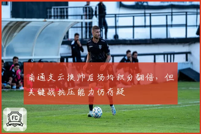 南通支云换帅后场均积分翻倍，但关键战抗压能力仍存疑