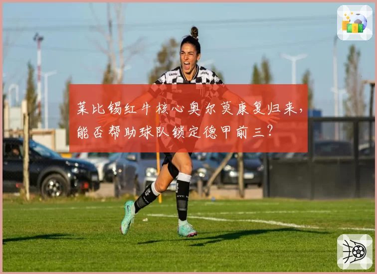 莱比锡红牛核心奥尔莫康复归来，能否帮助球队锁定德甲前三？