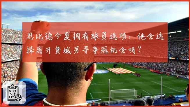 恩比德今夏拥有球员选项，他会选择离开费城另寻争冠机会吗？