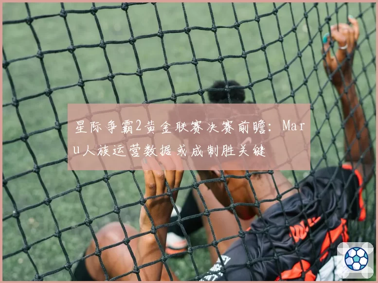 星际争霸2黄金联赛决赛前瞻:Maru人族运营数据或成制胜关键