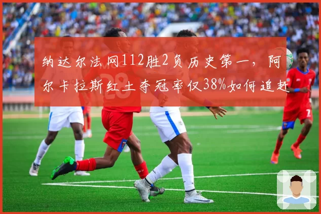 纳达尔法网112胜2负历史第一，阿尔卡拉斯红土夺冠率仅38%如何追赶？