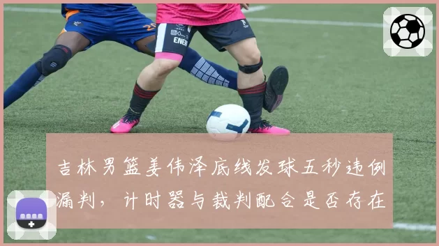 吉林男篮姜伟泽底线发球五秒违例漏判，计时器与裁判配合是否存在漏洞？