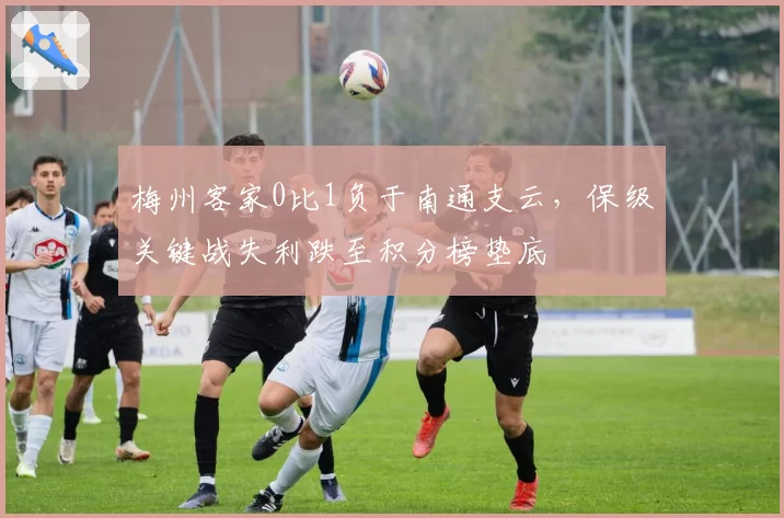 梅州客家0比1负于南通支云，保级关键战失利跌至积分榜垫底