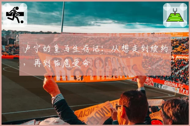 卢宁的皇马生存记：从想走到续约，再到临危受命