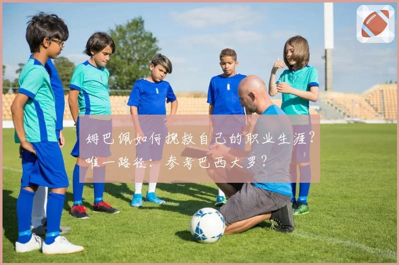 姆巴佩如何挽救自己的职业生涯？唯一路径：参考巴西大罗？