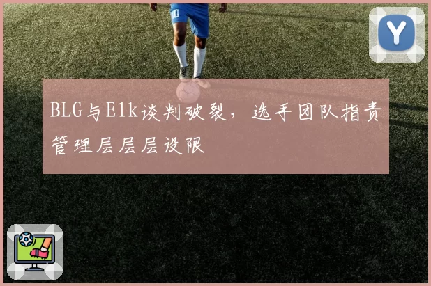 BLG与Elk谈判破裂，选手团队指责管理层层层设限
