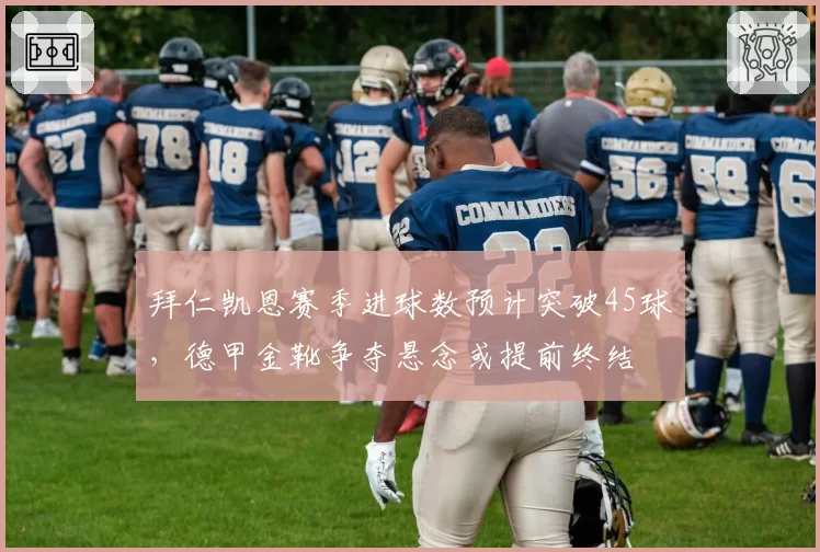 拜仁凯恩赛季进球数预计突破45球，德甲金靴争夺悬念或提前终结