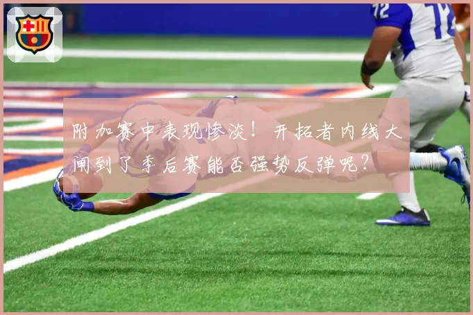 附加赛中表现惨淡!开拓者内线大闸到了季后赛能否强势反弹呢?