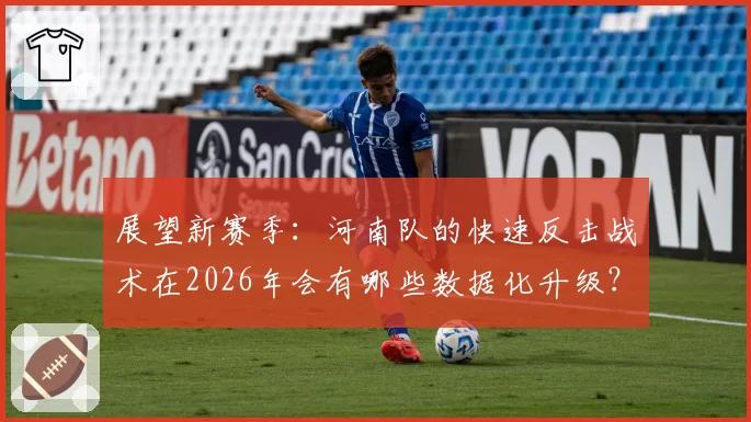 展望新赛季：河南队的快速反击战术在2026年会有哪些数据化升级？