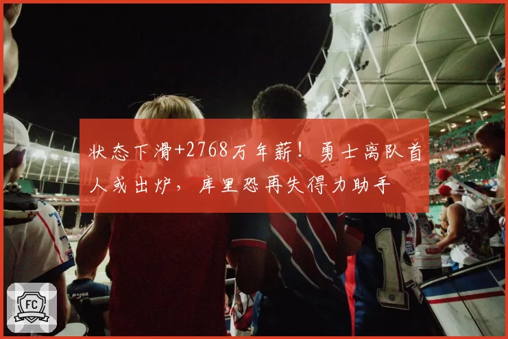 状态下滑+2768万年薪！勇士离队首人或出炉，库里恐再失得力助手