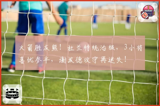 火箭胜灰熊！杜兰特统治级，3小将喜忧参半，谢泼德攻守再迷失！