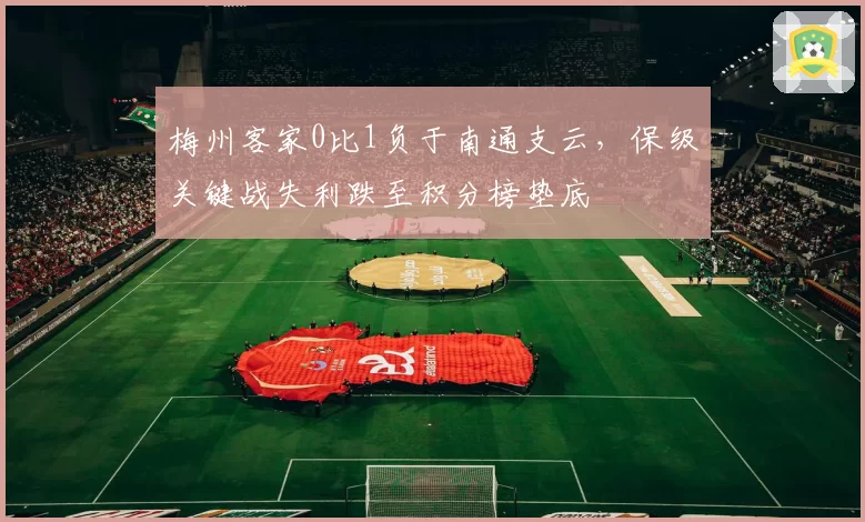 梅州客家0比1负于南通支云，保级关键战失利跌至积分榜垫底