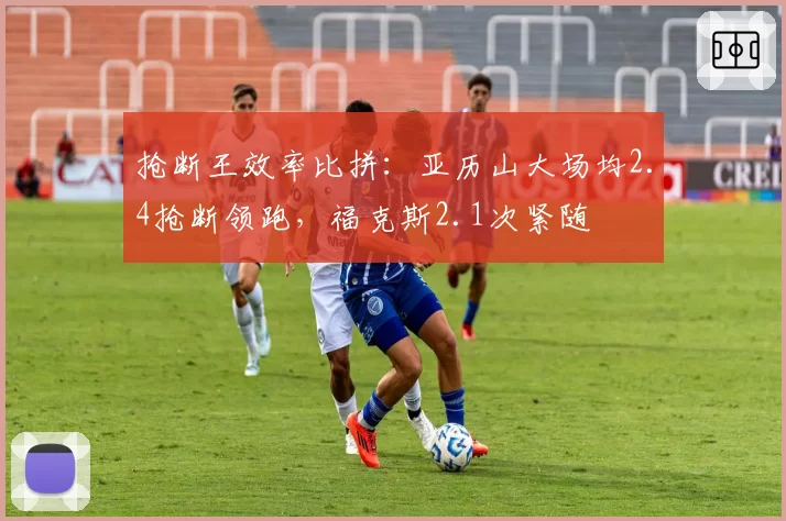 抢断王效率比拼：亚历山大场均2.4抢断领跑，福克斯2.1次紧随